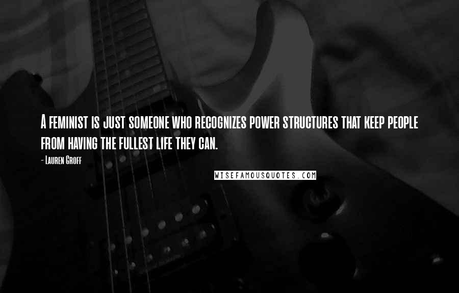 Lauren Groff Quotes: A feminist is just someone who recognizes power structures that keep people from having the fullest life they can.