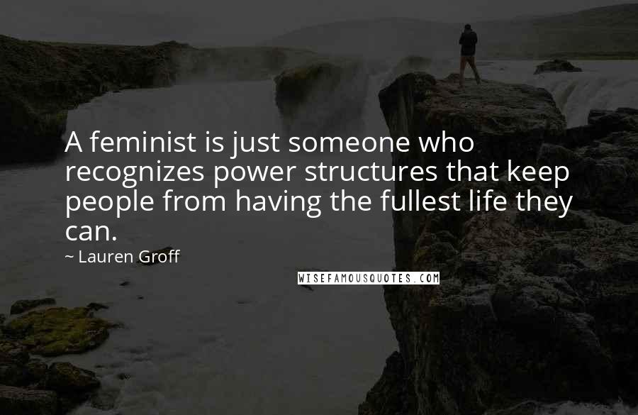 Lauren Groff Quotes: A feminist is just someone who recognizes power structures that keep people from having the fullest life they can.