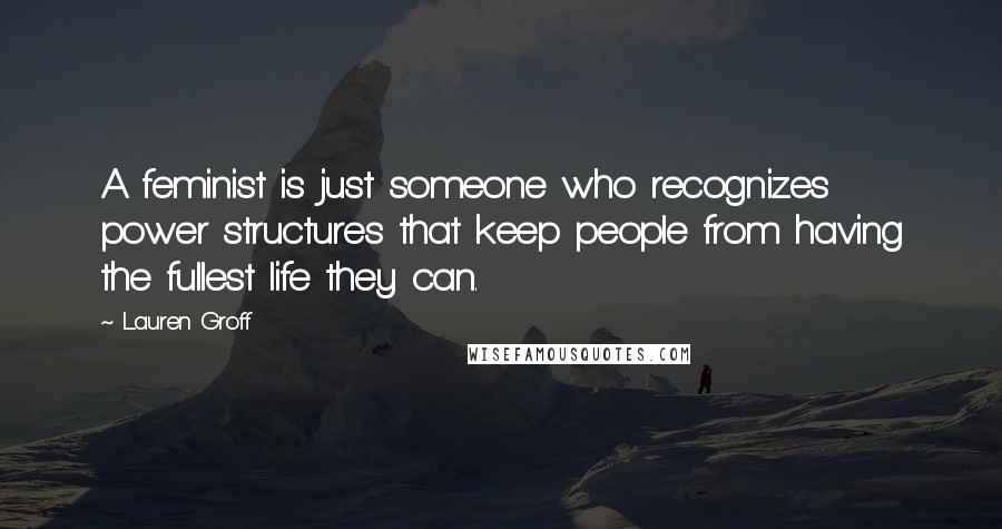 Lauren Groff Quotes: A feminist is just someone who recognizes power structures that keep people from having the fullest life they can.