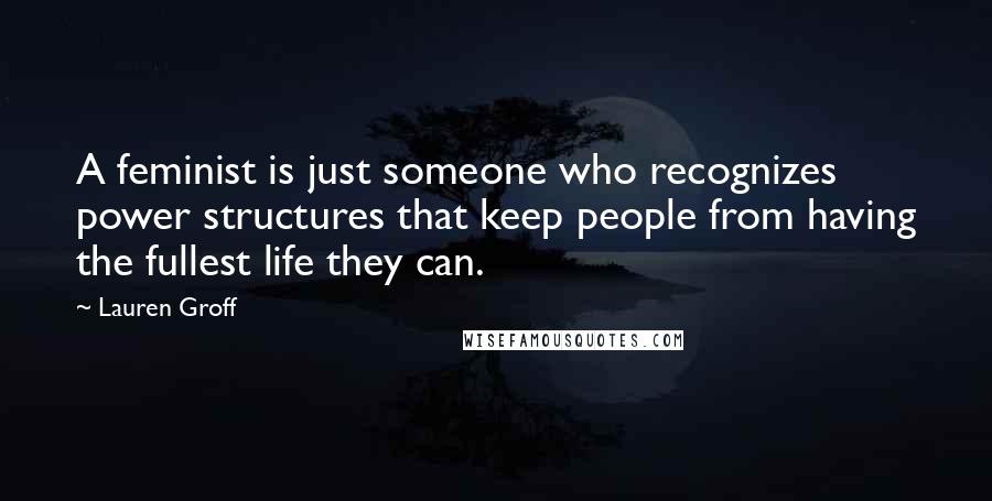Lauren Groff Quotes: A feminist is just someone who recognizes power structures that keep people from having the fullest life they can.