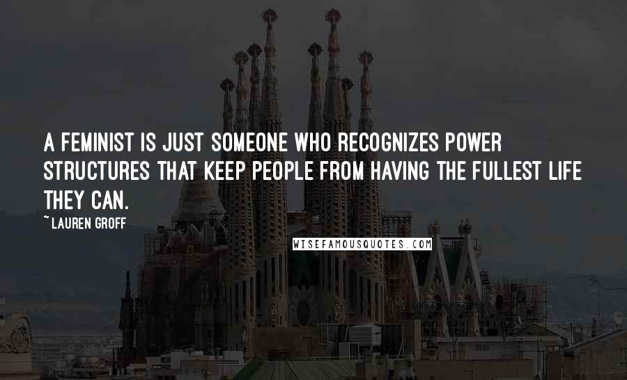 Lauren Groff Quotes: A feminist is just someone who recognizes power structures that keep people from having the fullest life they can.