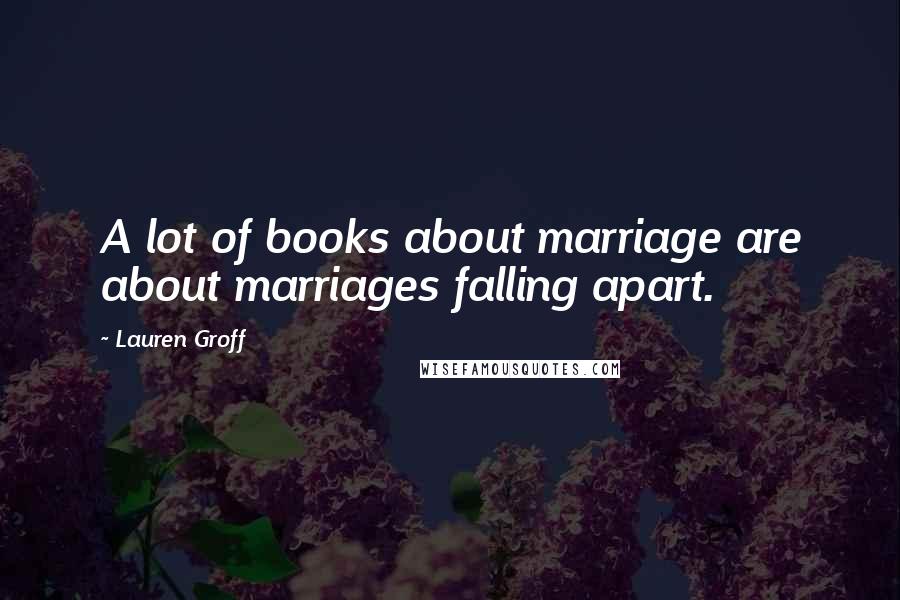 Lauren Groff Quotes: A lot of books about marriage are about marriages falling apart.