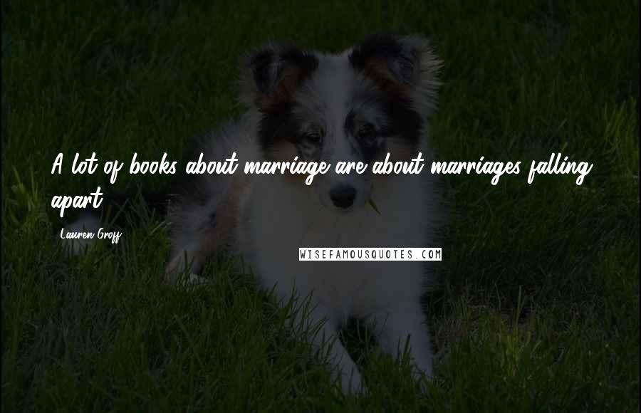 Lauren Groff Quotes: A lot of books about marriage are about marriages falling apart.