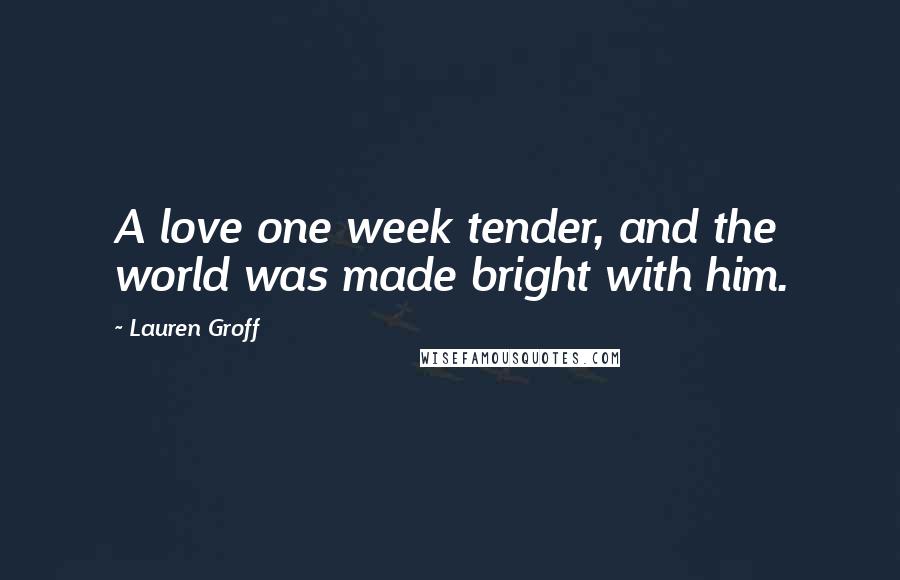 Lauren Groff Quotes: A love one week tender, and the world was made bright with him.