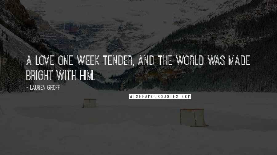 Lauren Groff Quotes: A love one week tender, and the world was made bright with him.