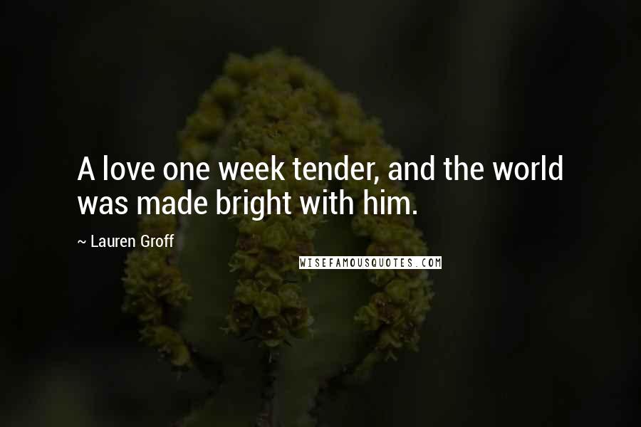 Lauren Groff Quotes: A love one week tender, and the world was made bright with him.