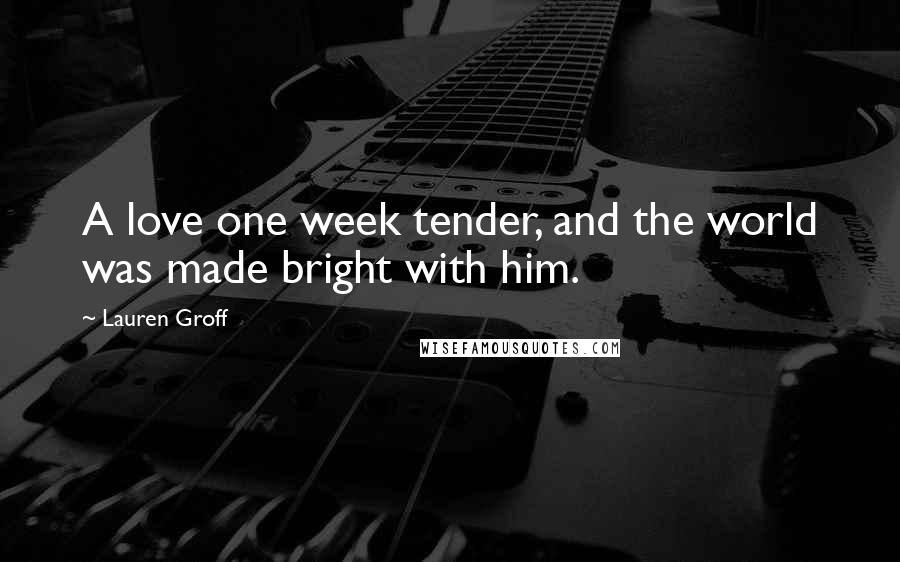 Lauren Groff Quotes: A love one week tender, and the world was made bright with him.