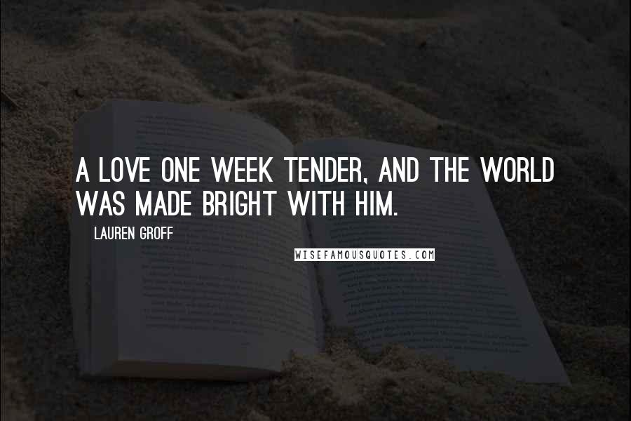 Lauren Groff Quotes: A love one week tender, and the world was made bright with him.