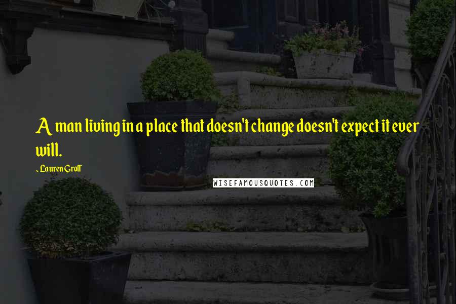 Lauren Groff Quotes: A man living in a place that doesn't change doesn't expect it ever will.