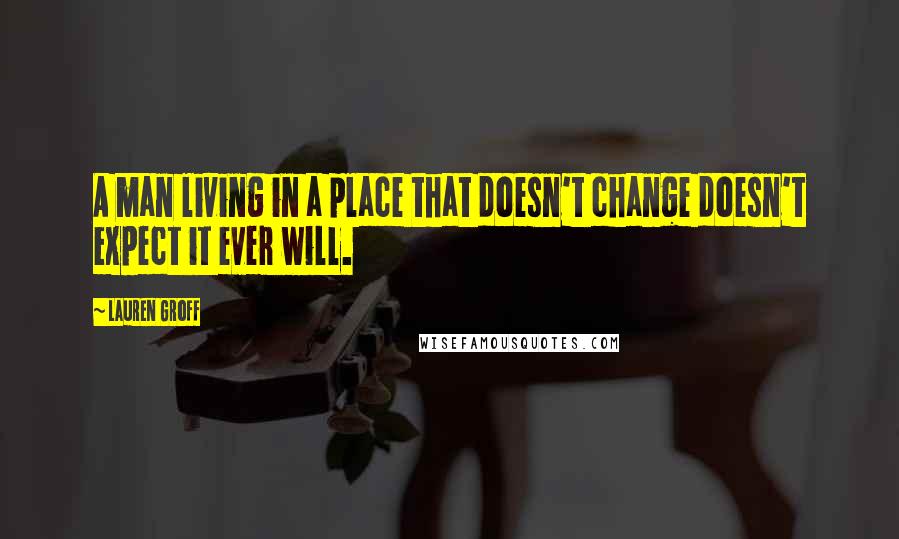 Lauren Groff Quotes: A man living in a place that doesn't change doesn't expect it ever will.