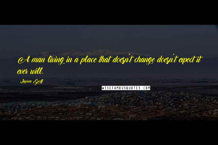 Lauren Groff Quotes: A man living in a place that doesn't change doesn't expect it ever will.