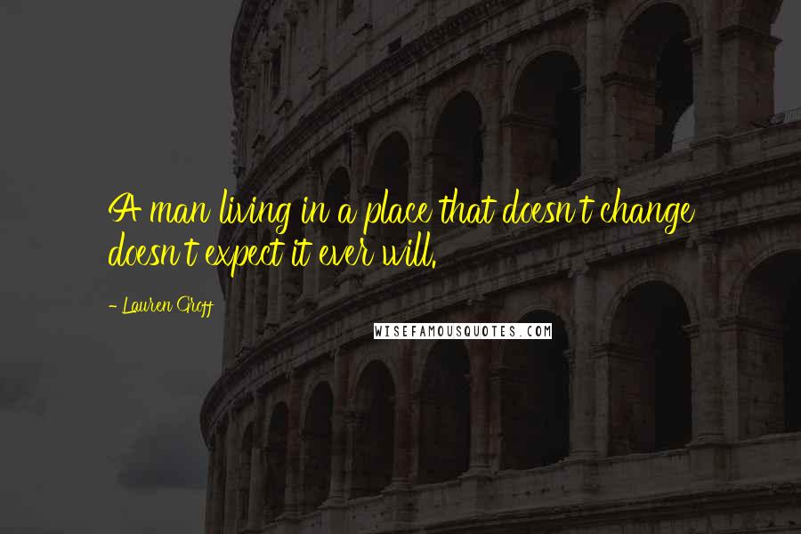Lauren Groff Quotes: A man living in a place that doesn't change doesn't expect it ever will.