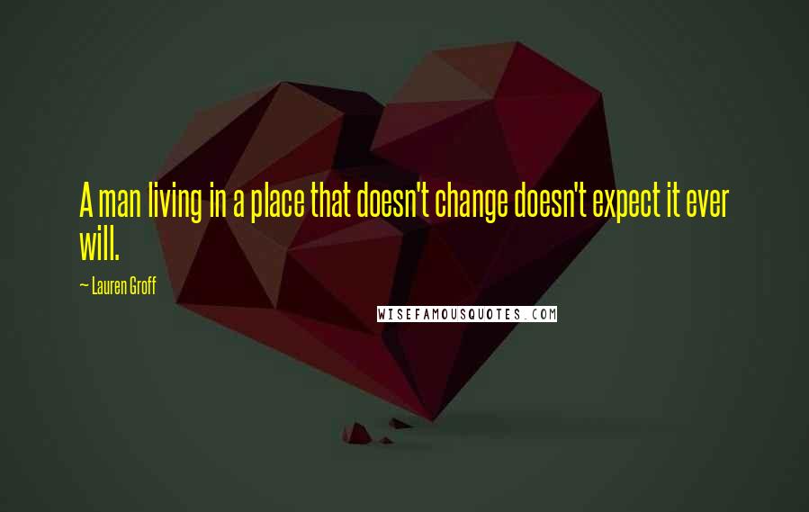 Lauren Groff Quotes: A man living in a place that doesn't change doesn't expect it ever will.