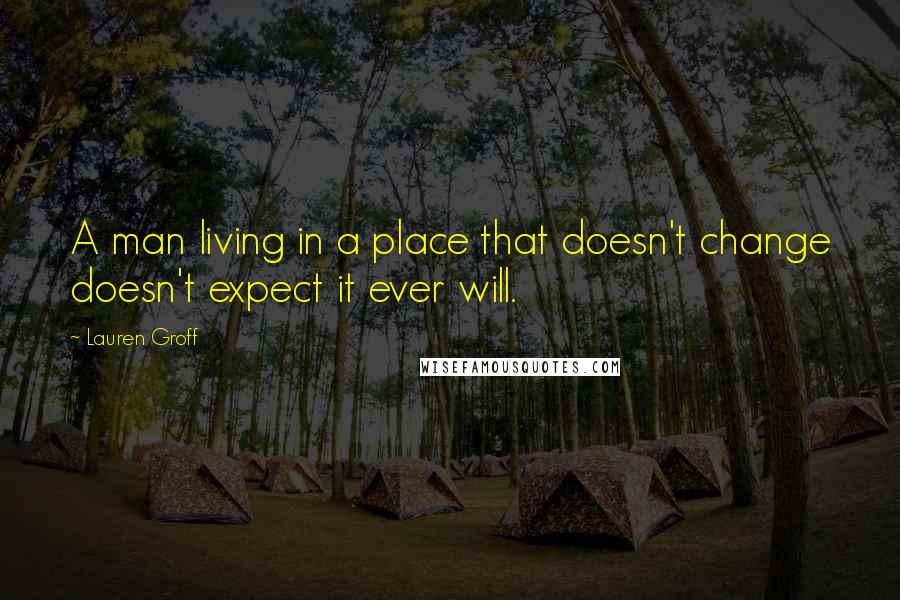 Lauren Groff Quotes: A man living in a place that doesn't change doesn't expect it ever will.