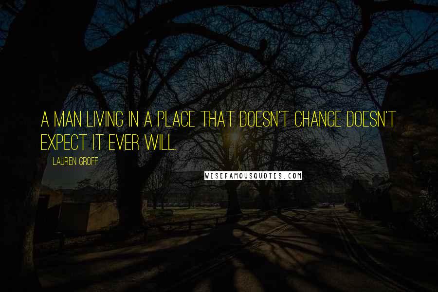 Lauren Groff Quotes: A man living in a place that doesn't change doesn't expect it ever will.