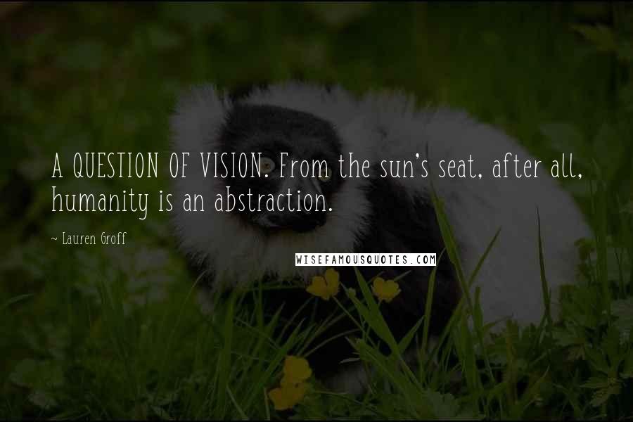 Lauren Groff Quotes: A QUESTION OF VISION. From the sun's seat, after all, humanity is an abstraction.