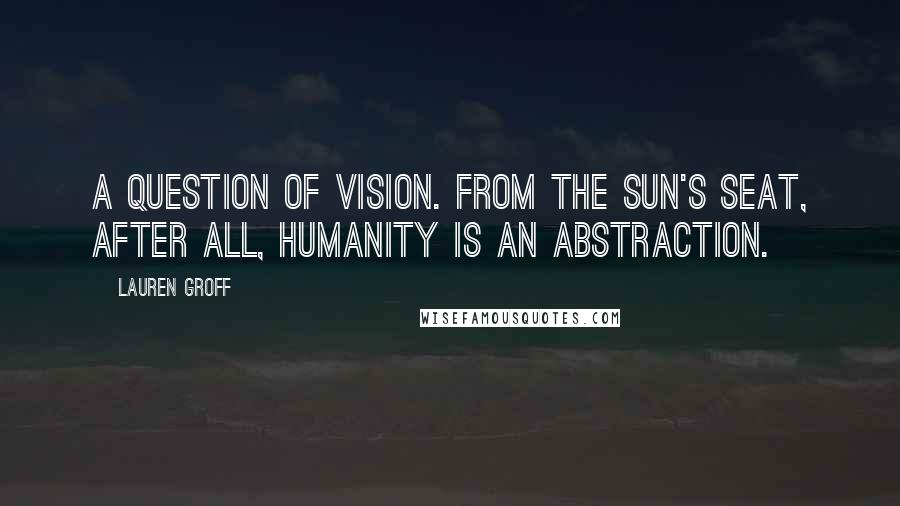 Lauren Groff Quotes: A QUESTION OF VISION. From the sun's seat, after all, humanity is an abstraction.