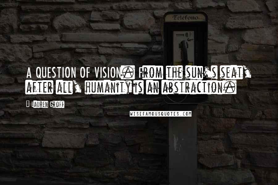 Lauren Groff Quotes: A QUESTION OF VISION. From the sun's seat, after all, humanity is an abstraction.
