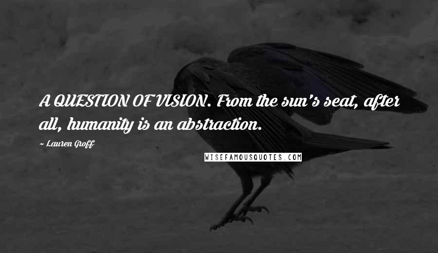 Lauren Groff Quotes: A QUESTION OF VISION. From the sun's seat, after all, humanity is an abstraction.