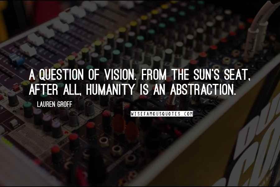Lauren Groff Quotes: A QUESTION OF VISION. From the sun's seat, after all, humanity is an abstraction.