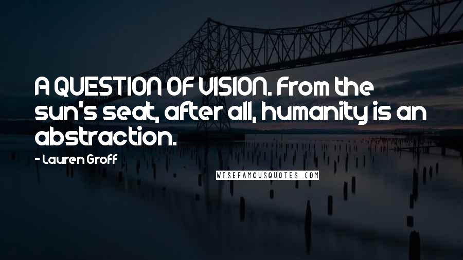 Lauren Groff Quotes: A QUESTION OF VISION. From the sun's seat, after all, humanity is an abstraction.