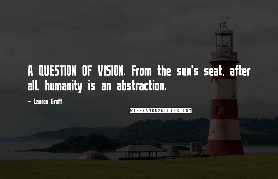 Lauren Groff Quotes: A QUESTION OF VISION. From the sun's seat, after all, humanity is an abstraction.