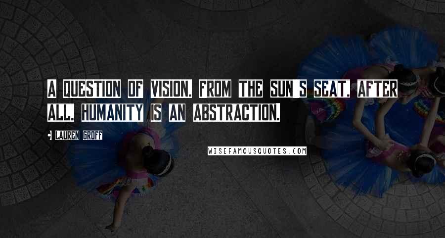 Lauren Groff Quotes: A QUESTION OF VISION. From the sun's seat, after all, humanity is an abstraction.