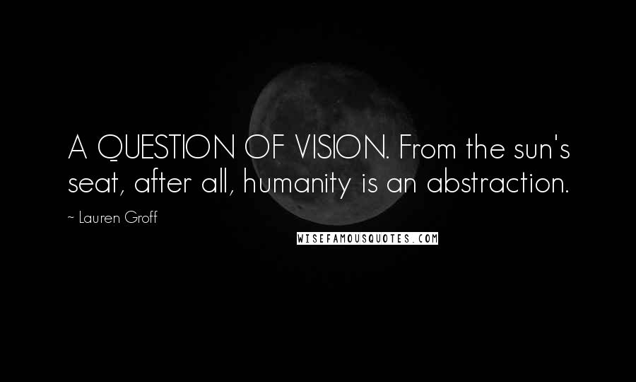 Lauren Groff Quotes: A QUESTION OF VISION. From the sun's seat, after all, humanity is an abstraction.