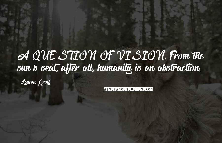 Lauren Groff Quotes: A QUESTION OF VISION. From the sun's seat, after all, humanity is an abstraction.