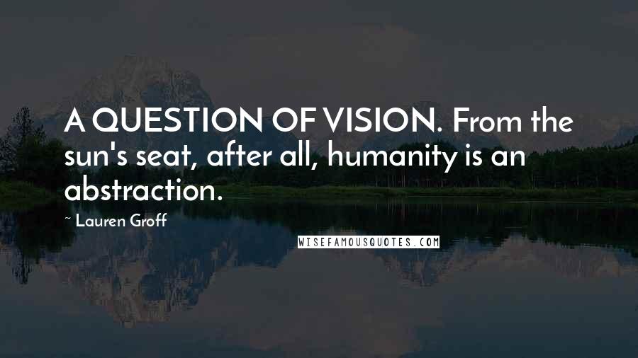 Lauren Groff Quotes: A QUESTION OF VISION. From the sun's seat, after all, humanity is an abstraction.
