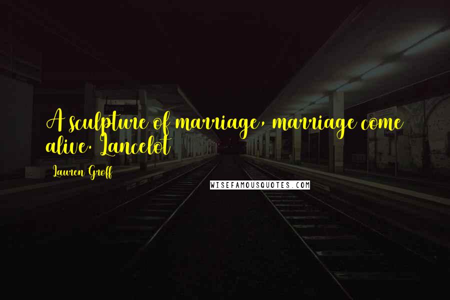 Lauren Groff Quotes: A sculpture of marriage, marriage come alive. Lancelot