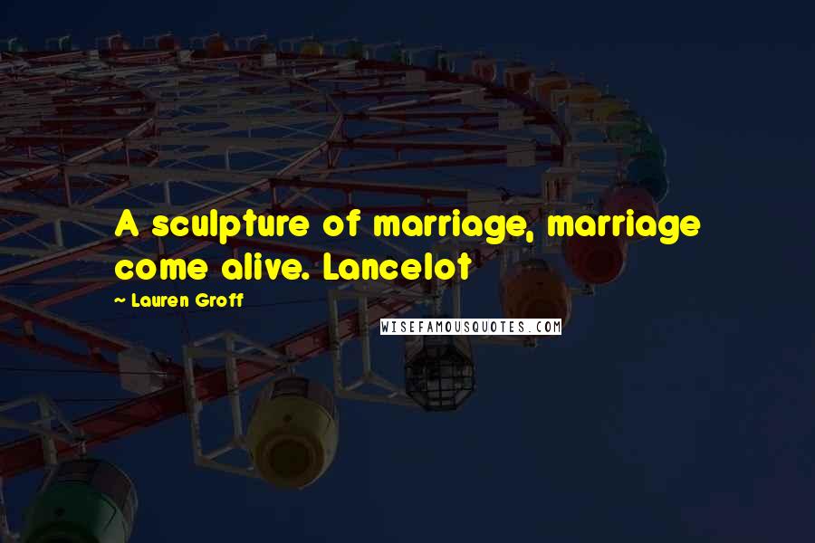 Lauren Groff Quotes: A sculpture of marriage, marriage come alive. Lancelot