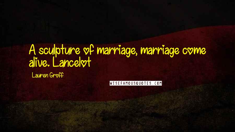 Lauren Groff Quotes: A sculpture of marriage, marriage come alive. Lancelot