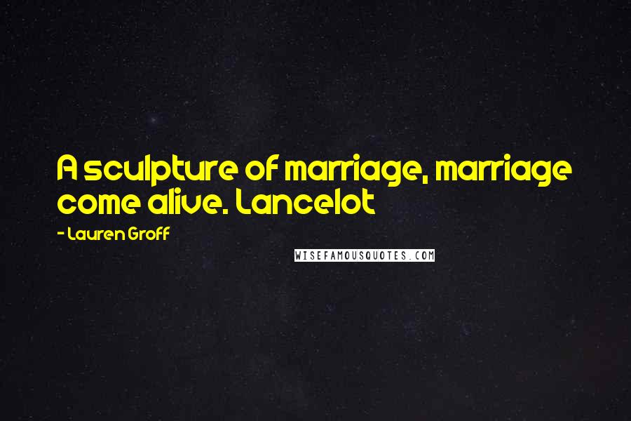 Lauren Groff Quotes: A sculpture of marriage, marriage come alive. Lancelot