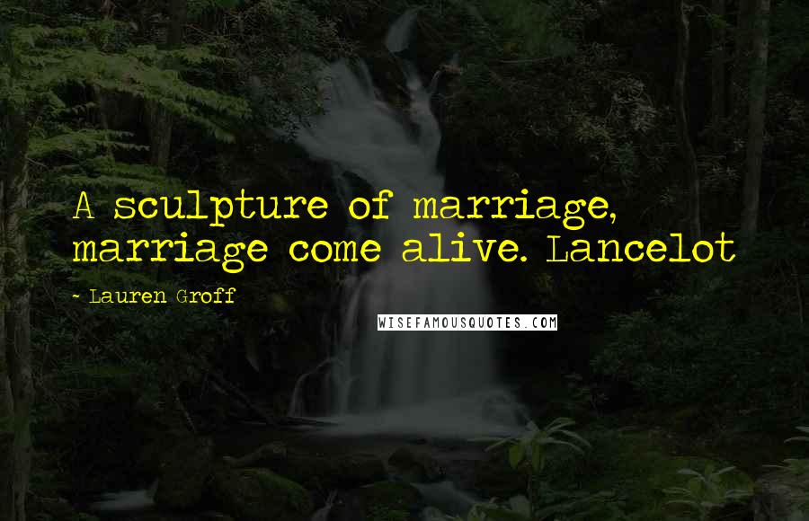 Lauren Groff Quotes: A sculpture of marriage, marriage come alive. Lancelot