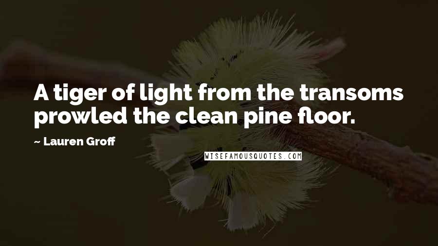 Lauren Groff Quotes: A tiger of light from the transoms prowled the clean pine floor.