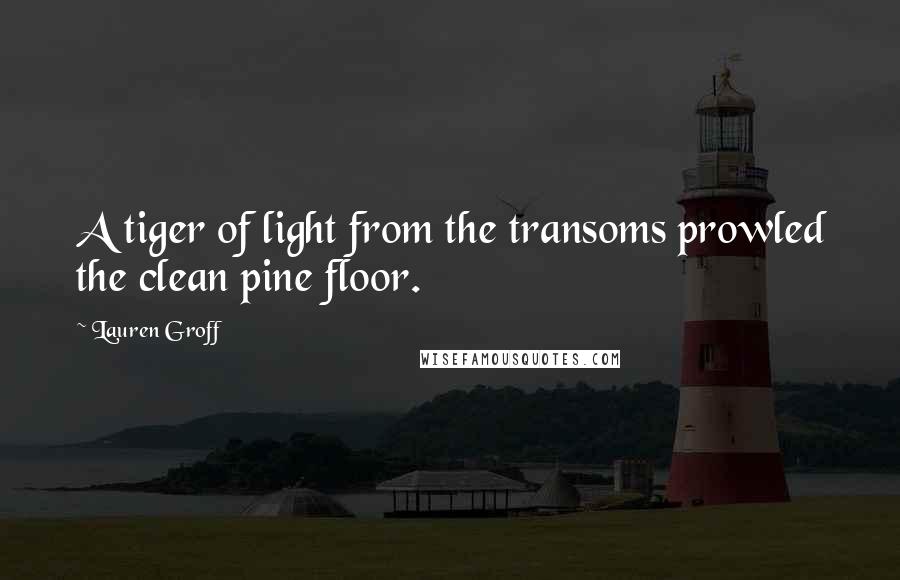 Lauren Groff Quotes: A tiger of light from the transoms prowled the clean pine floor.