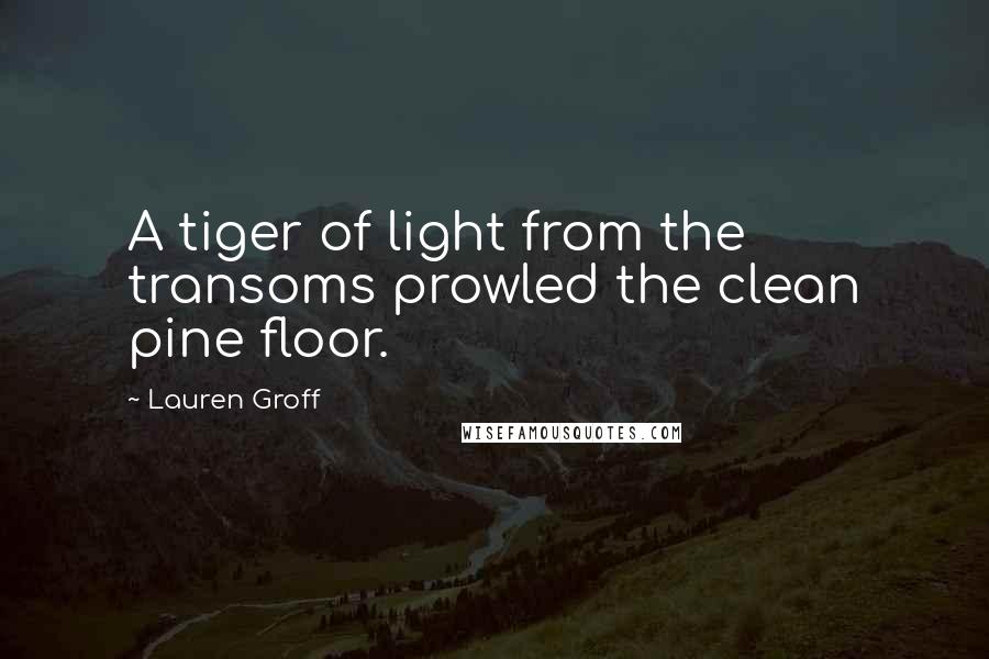 Lauren Groff Quotes: A tiger of light from the transoms prowled the clean pine floor.