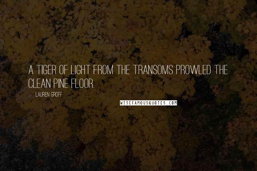 Lauren Groff Quotes: A tiger of light from the transoms prowled the clean pine floor.