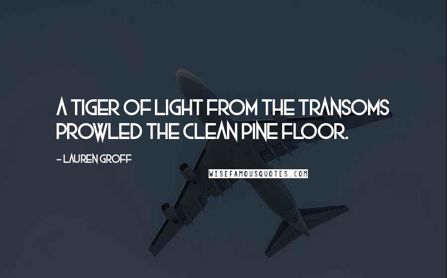 Lauren Groff Quotes: A tiger of light from the transoms prowled the clean pine floor.