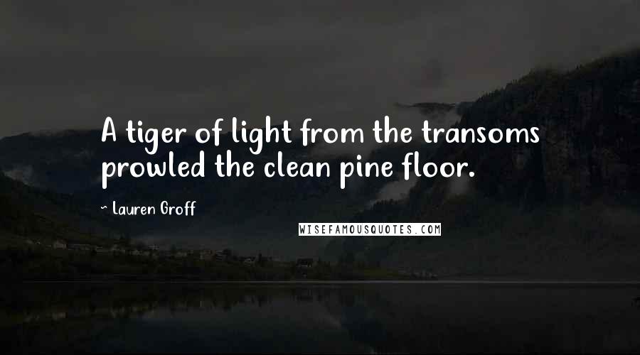 Lauren Groff Quotes: A tiger of light from the transoms prowled the clean pine floor.