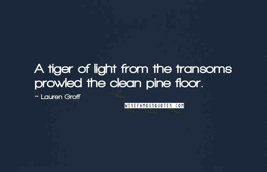 Lauren Groff Quotes: A tiger of light from the transoms prowled the clean pine floor.