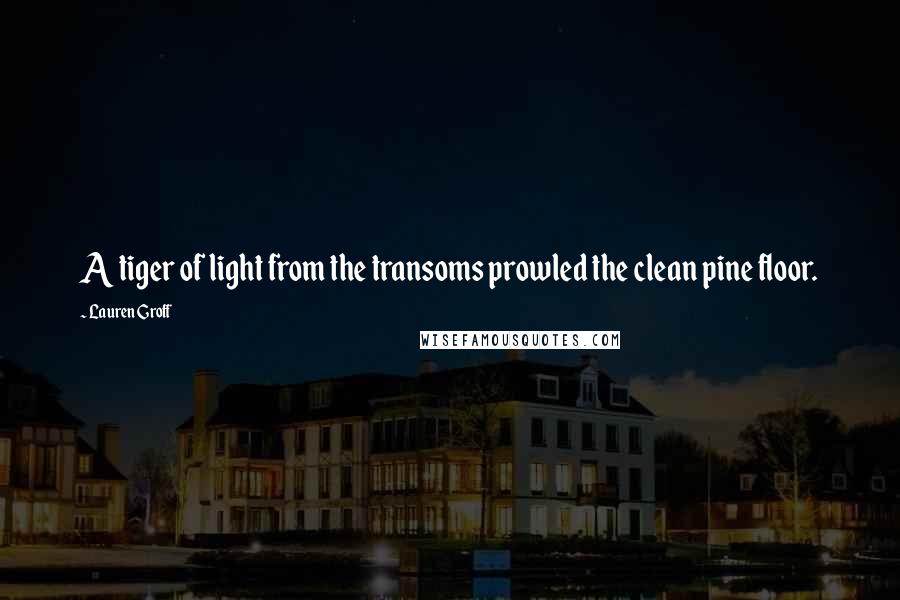 Lauren Groff Quotes: A tiger of light from the transoms prowled the clean pine floor.