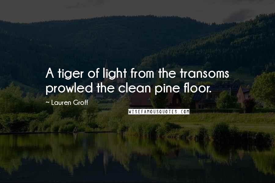 Lauren Groff Quotes: A tiger of light from the transoms prowled the clean pine floor.