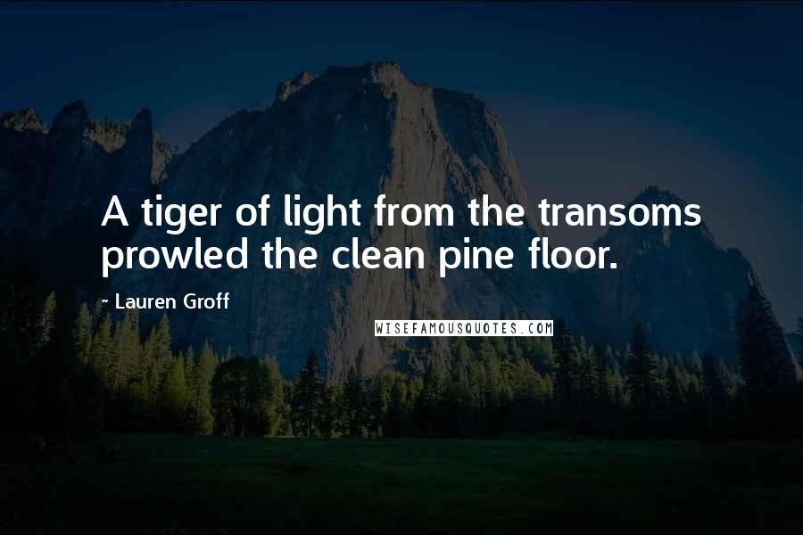 Lauren Groff Quotes: A tiger of light from the transoms prowled the clean pine floor.