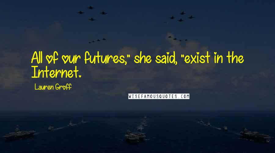 Lauren Groff Quotes: All of our futures," she said, "exist in the Internet.