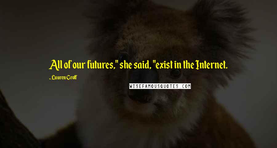 Lauren Groff Quotes: All of our futures," she said, "exist in the Internet.