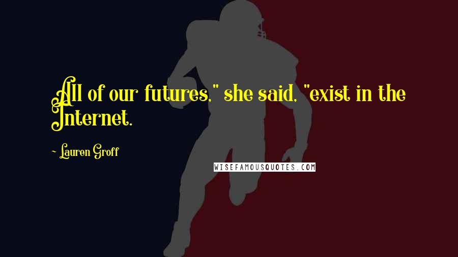 Lauren Groff Quotes: All of our futures," she said, "exist in the Internet.