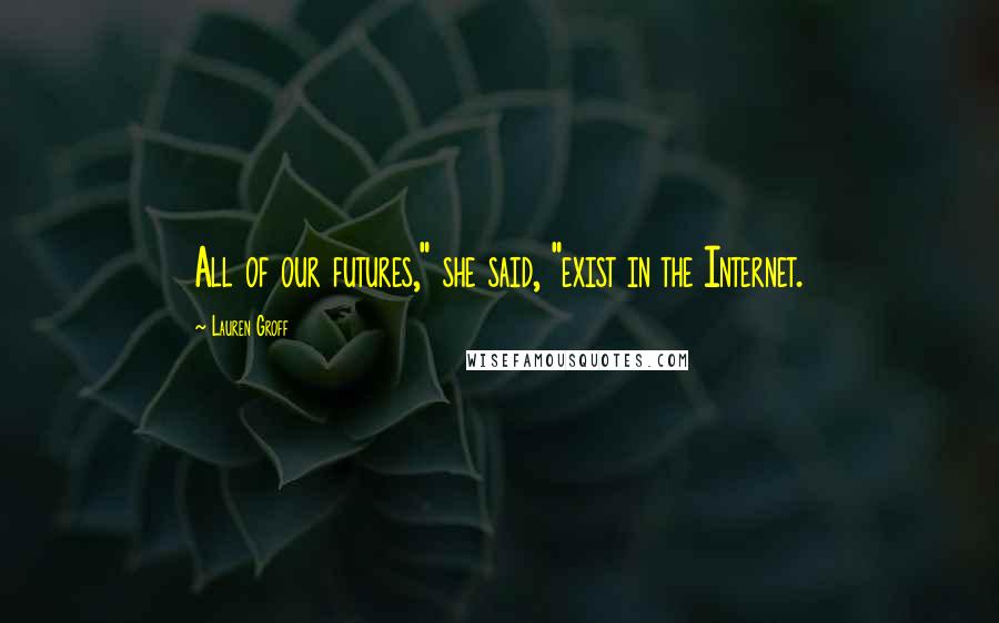 Lauren Groff Quotes: All of our futures," she said, "exist in the Internet.