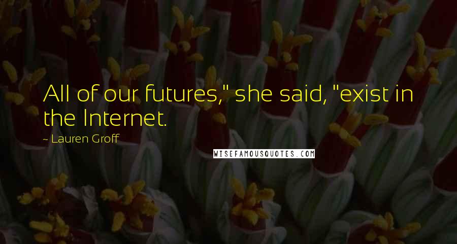 Lauren Groff Quotes: All of our futures," she said, "exist in the Internet.